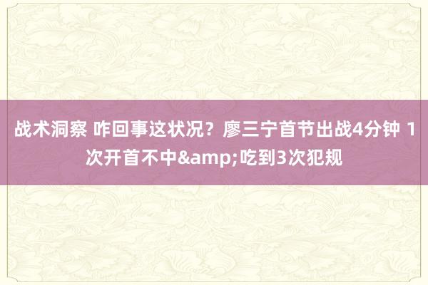 战术洞察 咋回事这状况？廖三宁首节出战4分钟 1次开首不中&吃到3次犯规