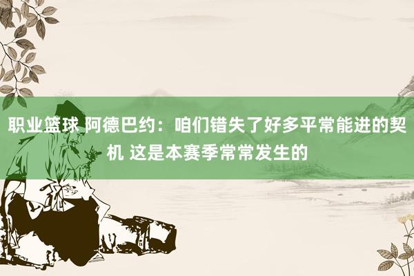 职业篮球 阿德巴约：咱们错失了好多平常能进的契机 这是本赛季常常发生的