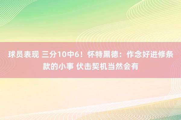 球员表现 三分10中6！怀特黑德：作念好进修条款的小事 伏击契机当然会有