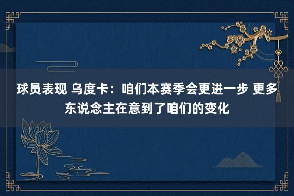 球员表现 乌度卡：咱们本赛季会更进一步 更多东说念主在意到了咱们的变化