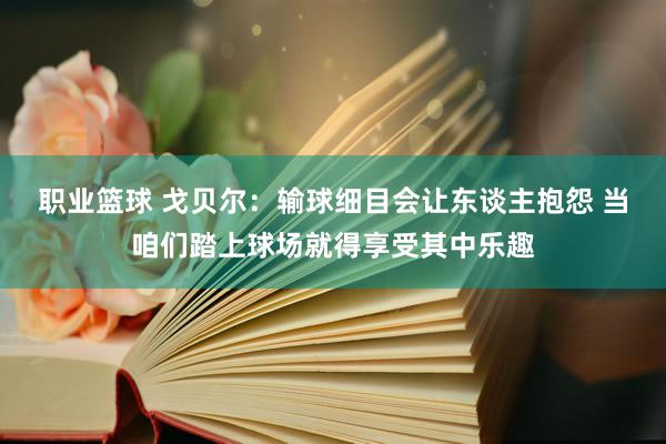 职业篮球 戈贝尔：输球细目会让东谈主抱怨 当咱们踏上球场就得享受其中乐趣