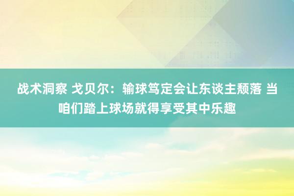 战术洞察 戈贝尔：输球笃定会让东谈主颓落 当咱们踏上球场就得享受其中乐趣