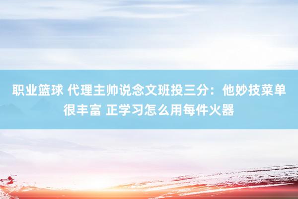 职业篮球 代理主帅说念文班投三分：他妙技菜单很丰富 正学习怎么用每件火器