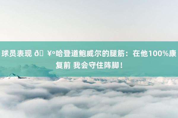 球员表现 🥺哈登道鲍威尔的腿筋：在他100%康复前 我会守住阵脚！