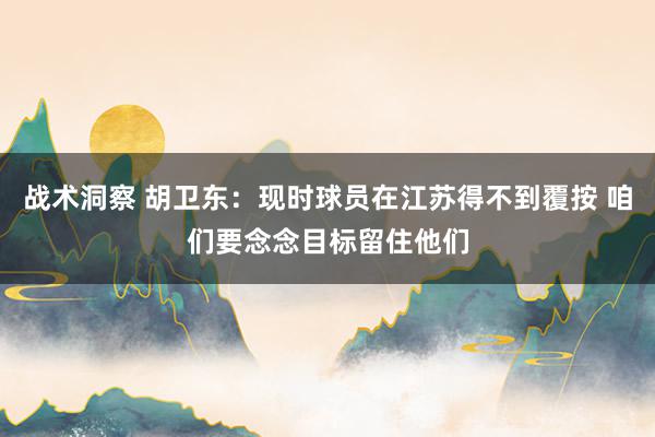 战术洞察 胡卫东：现时球员在江苏得不到覆按 咱们要念念目标留住他们