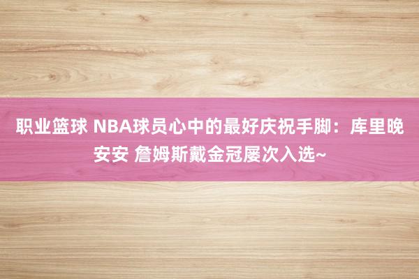 职业篮球 NBA球员心中的最好庆祝手脚：库里晚安安 詹姆斯戴金冠屡次入选~