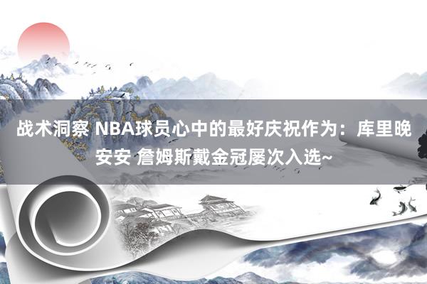 战术洞察 NBA球员心中的最好庆祝作为：库里晚安安 詹姆斯戴金冠屡次入选~