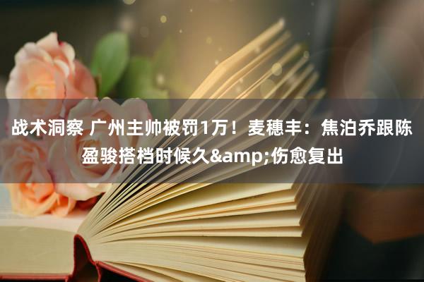 战术洞察 广州主帅被罚1万！麦穗丰：焦泊乔跟陈盈骏搭档时候久&伤愈复出