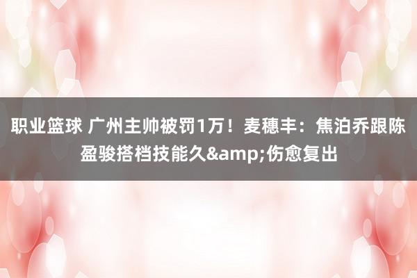 职业篮球 广州主帅被罚1万！麦穗丰：焦泊乔跟陈盈骏搭档技能久&伤愈复出