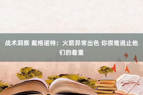 战术洞察 戴格诺特：火箭异常出色 你很难遏止他们的着重