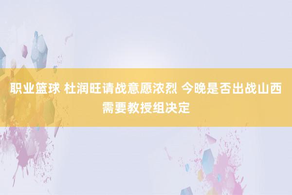 职业篮球 杜润旺请战意愿浓烈 今晚是否出战山西需要教授组决定