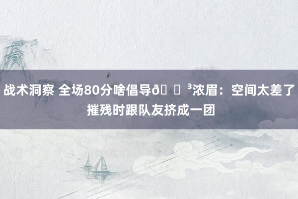 战术洞察 全场80分啥倡导😳浓眉：空间太差了 摧残时跟队友挤成一团