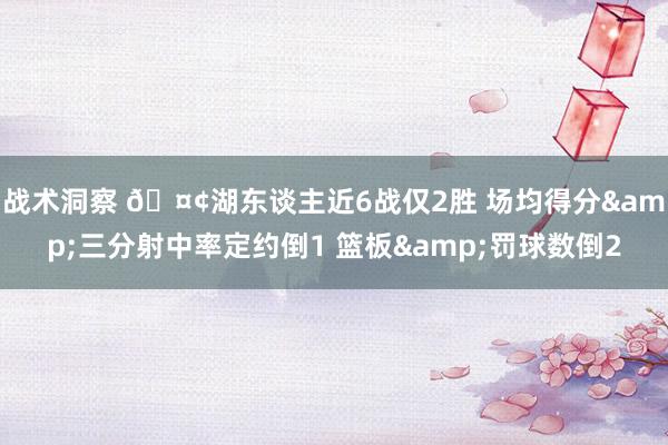 战术洞察 🤢湖东谈主近6战仅2胜 场均得分&三分射中率定约倒1 篮板&罚球数倒2