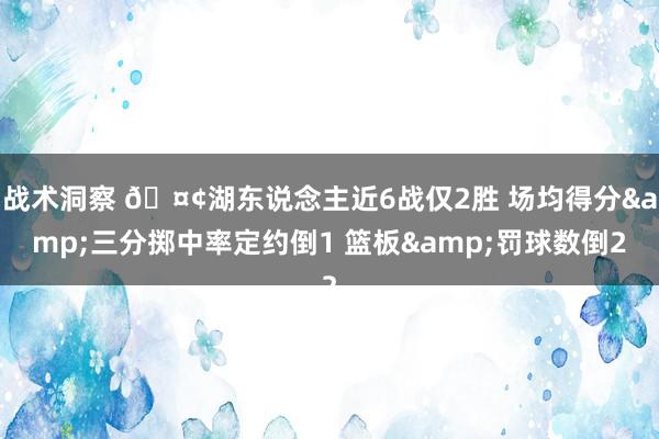 战术洞察 🤢湖东说念主近6战仅2胜 场均得分&三分掷中率定约倒1 篮板&罚球数倒2