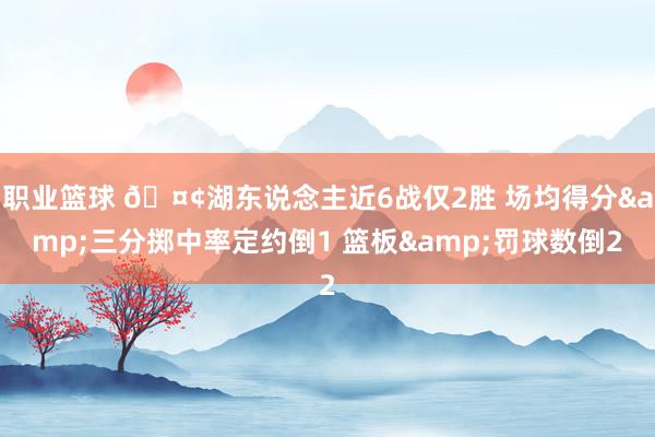 职业篮球 🤢湖东说念主近6战仅2胜 场均得分&三分掷中率定约倒1 篮板&罚球数倒2