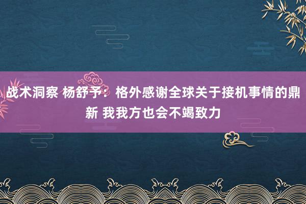 战术洞察 杨舒予：格外感谢全球关于接机事情的鼎新 我我方也会不竭致力