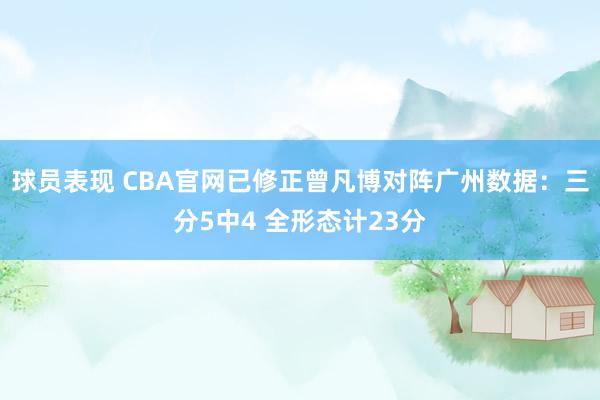 球员表现 CBA官网已修正曾凡博对阵广州数据：三分5中4 全形态计23分