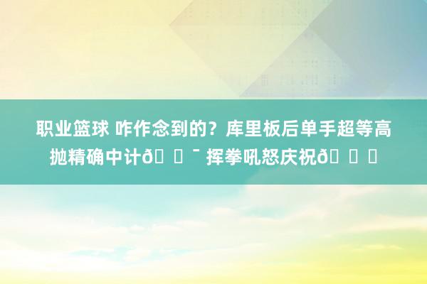 职业篮球 咋作念到的？库里板后单手超等高抛精确中计🎯 挥拳吼怒庆祝😝