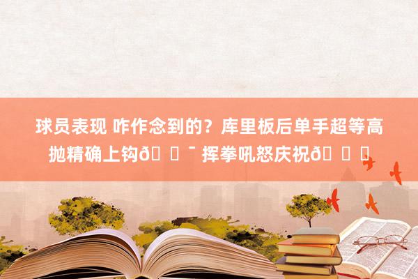 球员表现 咋作念到的？库里板后单手超等高抛精确上钩🎯 挥拳吼怒庆祝😝