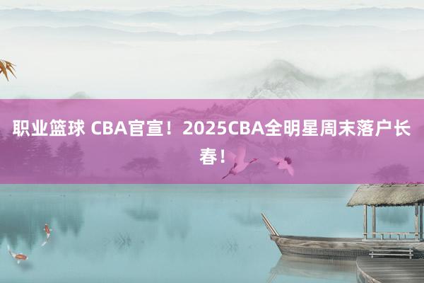 职业篮球 CBA官宣！2025CBA全明星周末落户长春！