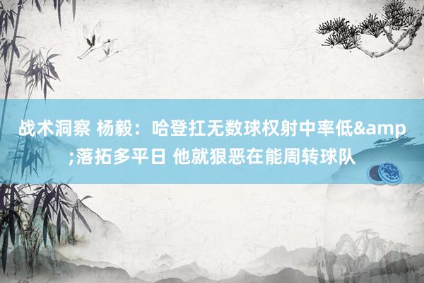 战术洞察 杨毅：哈登扛无数球权射中率低&落拓多平日 他就狠恶在能周转球队