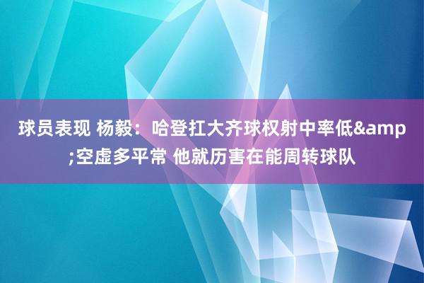 球员表现 杨毅：哈登扛大齐球权射中率低&空虚多平常 他就历害在能周转球队