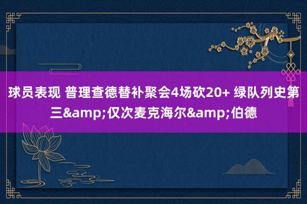 球员表现 普理查德替补聚会4场砍20+ 绿队列史第三&仅次麦克海尔&伯德