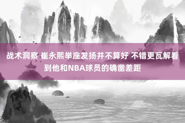 战术洞察 崔永熙举座发扬并不算好 不错更瓦解看到他和NBA球员的确凿差距