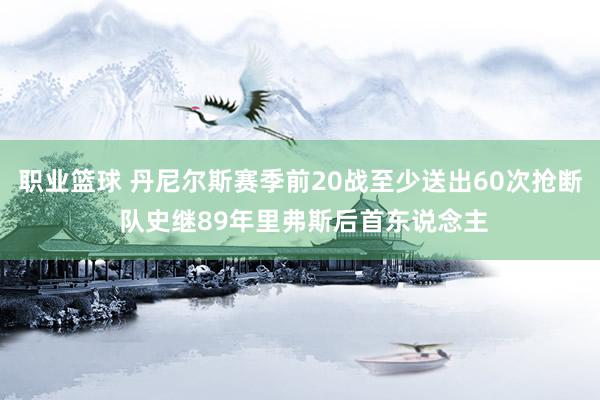 职业篮球 丹尼尔斯赛季前20战至少送出60次抢断 队史继89年里弗斯后首东说念主