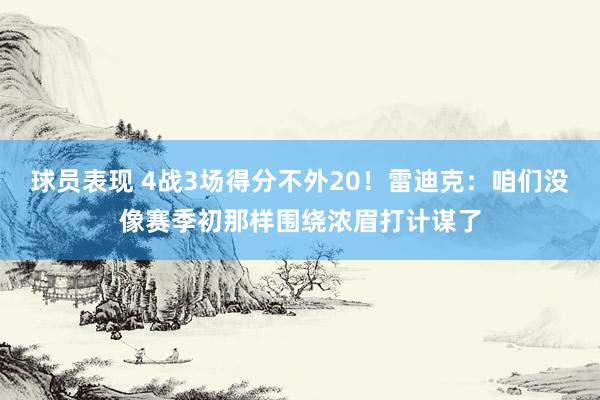 球员表现 4战3场得分不外20！雷迪克：咱们没像赛季初那样围绕浓眉打计谋了