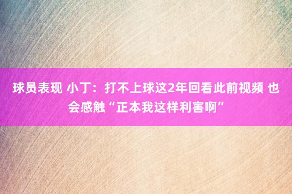 球员表现 小丁：打不上球这2年回看此前视频 也会感触“正本我这样利害啊”