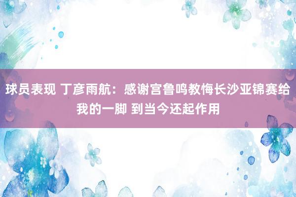 球员表现 丁彦雨航：感谢宫鲁鸣教悔长沙亚锦赛给我的一脚 到当今还起作用