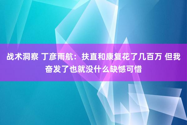 战术洞察 丁彦雨航：扶直和康复花了几百万 但我奋发了也就没什么缺憾可惜