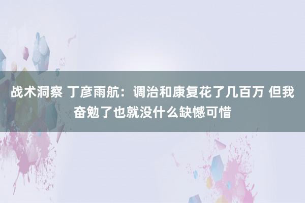 战术洞察 丁彦雨航：调治和康复花了几百万 但我奋勉了也就没什么缺憾可惜