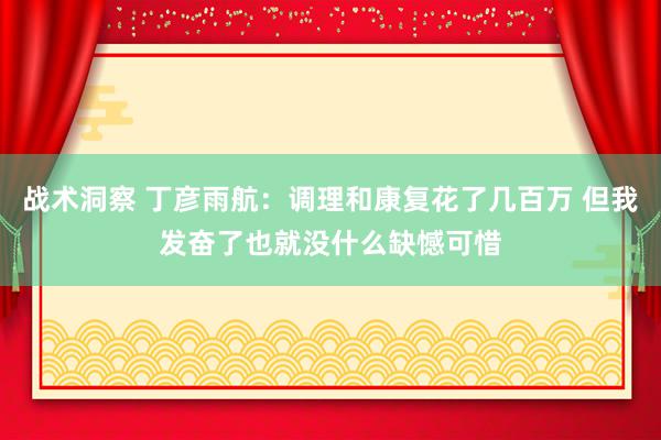 战术洞察 丁彦雨航：调理和康复花了几百万 但我发奋了也就没什么缺憾可惜