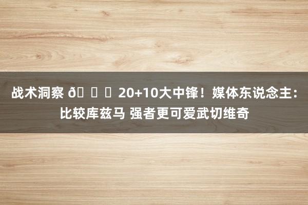 战术洞察 😋20+10大中锋！媒体东说念主：比较库兹马 强者更可爱武切维奇