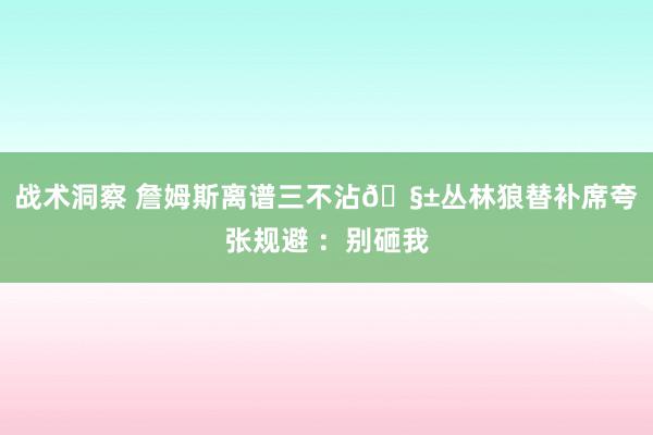 战术洞察 詹姆斯离谱三不沾🧱丛林狼替补席夸张规避 ：别砸我