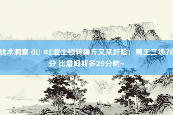 战术洞察 🤣波士顿转播方又来奸险：鸭王三场78分 比詹姆斯多29分哟~