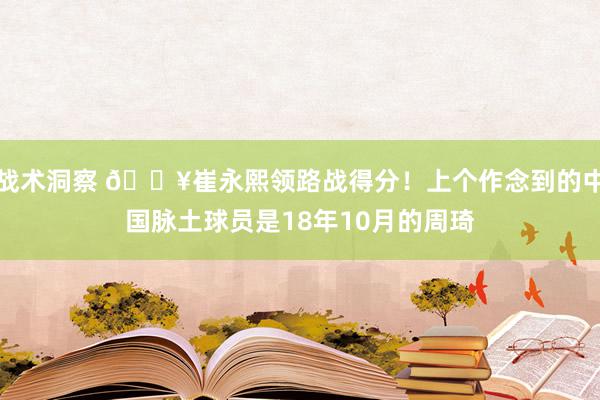 战术洞察 🔥崔永熙领路战得分！上个作念到的中国脉土球员是18年10月的周琦