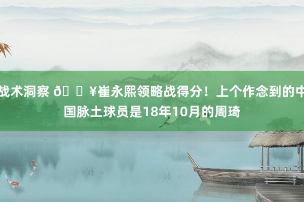 战术洞察 🔥崔永熙领略战得分！上个作念到的中国脉土球员是18年10月的周琦