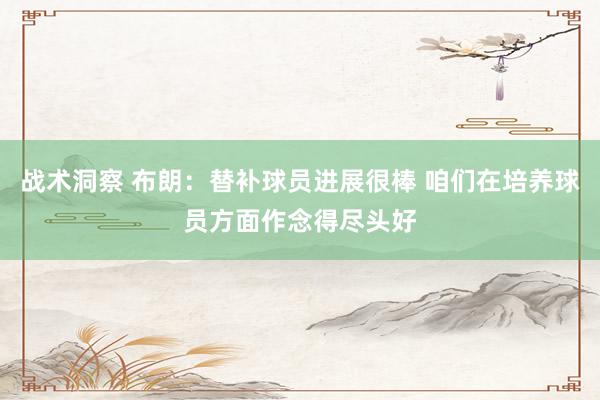 战术洞察 布朗：替补球员进展很棒 咱们在培养球员方面作念得尽头好