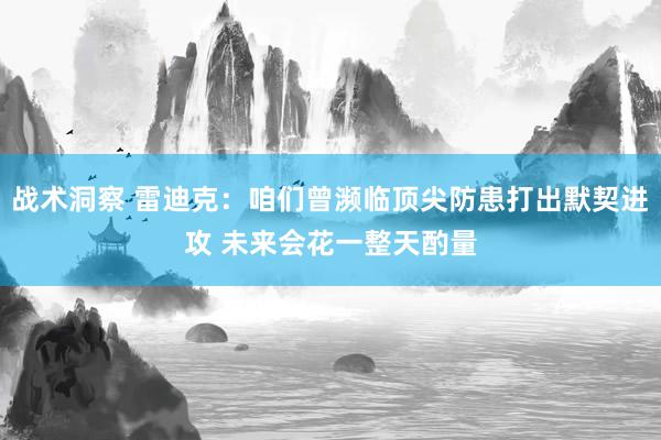 战术洞察 雷迪克：咱们曾濒临顶尖防患打出默契进攻 未来会花一整天酌量