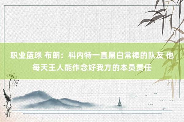 职业篮球 布朗：科内特一直黑白常棒的队友 他每天王人能作念好我方的本员责任