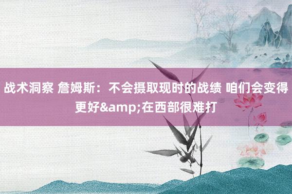 战术洞察 詹姆斯：不会摄取现时的战绩 咱们会变得更好&在西部很难打