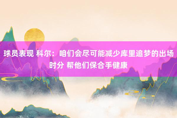 球员表现 科尔：咱们会尽可能减少库里追梦的出场时分 帮他们保合手健康