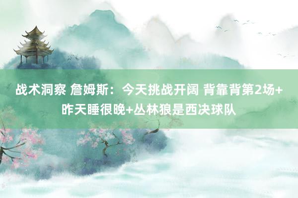 战术洞察 詹姆斯：今天挑战开阔 背靠背第2场+昨天睡很晚+丛林狼是西决球队