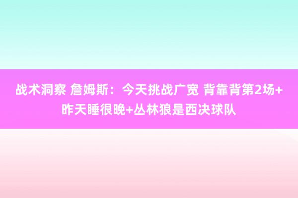 战术洞察 詹姆斯：今天挑战广宽 背靠背第2场+昨天睡很晚+丛林狼是西决球队