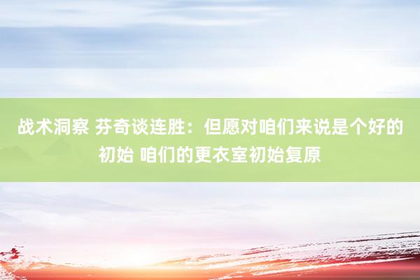 战术洞察 芬奇谈连胜：但愿对咱们来说是个好的初始 咱们的更衣室初始复原