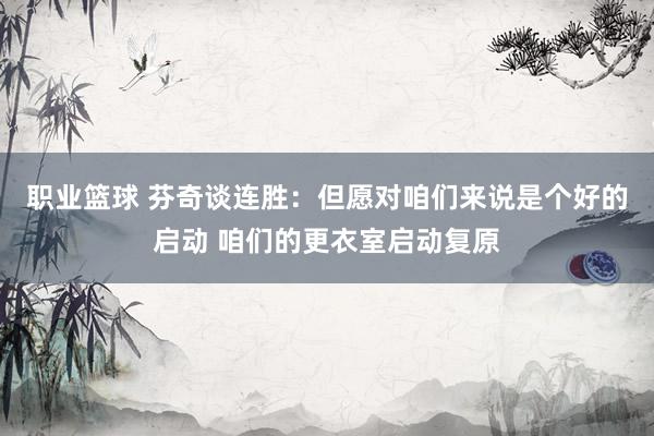 职业篮球 芬奇谈连胜：但愿对咱们来说是个好的启动 咱们的更衣室启动复原