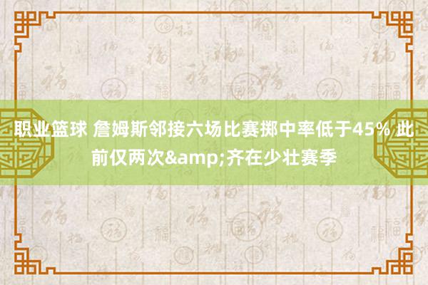 职业篮球 詹姆斯邻接六场比赛掷中率低于45% 此前仅两次&齐在少壮赛季